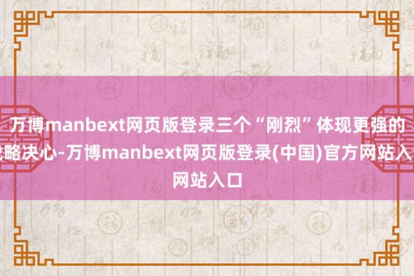万博manbext网页版登录三个“刚烈”体现更强的战略决心-万博manbext网页版登录(中国)官方网站入口