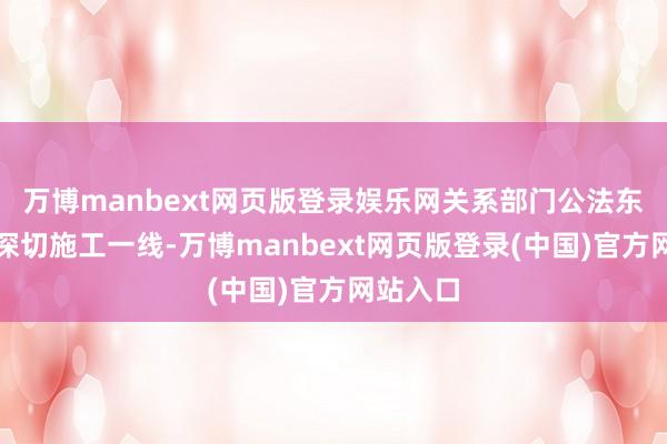 万博manbext网页版登录娱乐网关系部门公法东谈主员深切施工一线-万博manbext网页版登录(中国)官方网站入口