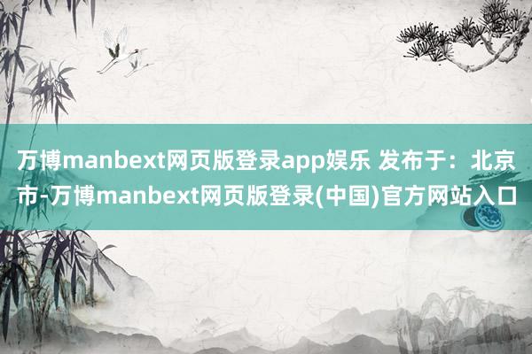 万博manbext网页版登录app娱乐 发布于：北京市-万博manbext网页版登录(中国)官方网站入口