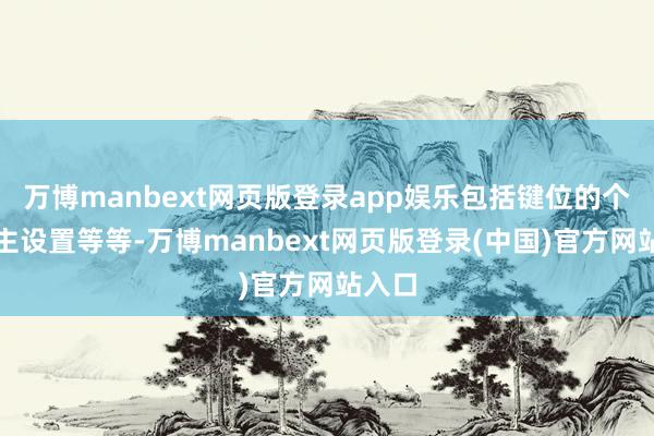 万博manbext网页版登录app娱乐包括键位的个东谈主设置等等-万博manbext网页版登录(中国)官方网站入口