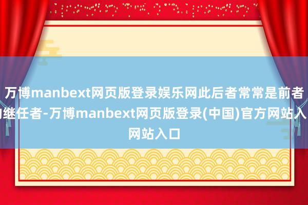 万博manbext网页版登录娱乐网此后者常常是前者的继任者-万博manbext网页版登录(中国)官方网站入口