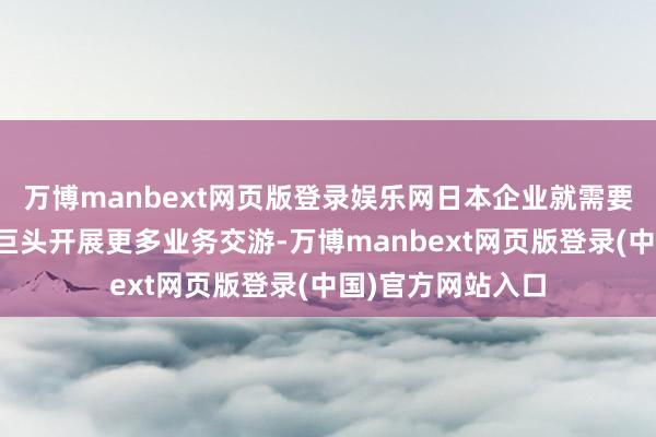 万博manbext网页版登录娱乐网日本企业就需要与好意思国科技巨头开展更多业务交游-万博manbext网页版登录(中国)官方网站入口