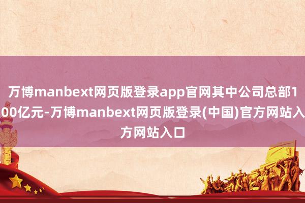 万博manbext网页版登录app官网其中公司总部16.00亿元-万博manbext网页版登录(中国)官方网站入口