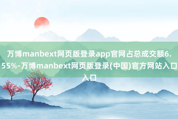 万博manbext网页版登录app官网占总成交额6.55%-万博manbext网页版登录(中国)官方网站入口