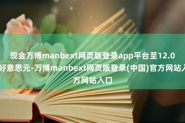 现金万博manbext网页版登录app平台至12.010好意思元-万博manbext网页版登录(中国)官方网站入口