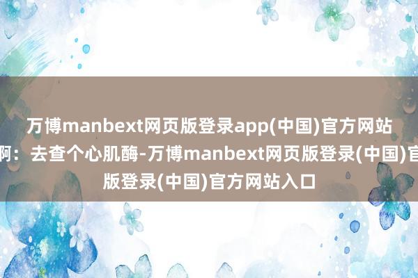 万博manbext网页版登录app(中国)官方网站@这号很闲啊：去查个心肌酶-万博manbext网页版登录(中国)官方网站入口