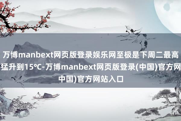 万博manbext网页版登录娱乐网至极是下周二最高气温将猛升到15℃-万博manbext网页版登录(中国)官方网站入口