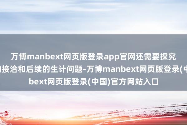 万博manbext网页版登录app官网还需要探究所有这个词婚典的接洽和后续的生计问题-万博manbext网页版登录(中国)官方网站入口