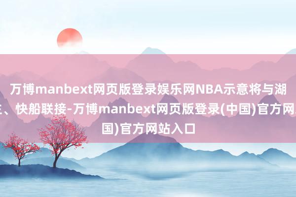 万博manbext网页版登录娱乐网NBA示意将与湖东谈主、快船联接-万博manbext网页版登录(中国)官方网站入口