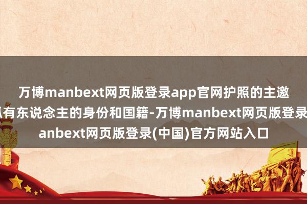万博manbext网页版登录app官网护照的主邀功能是在海外讲解抓有东说念主的身份和国籍-万博manbext网页版登录(中国)官方网站入口