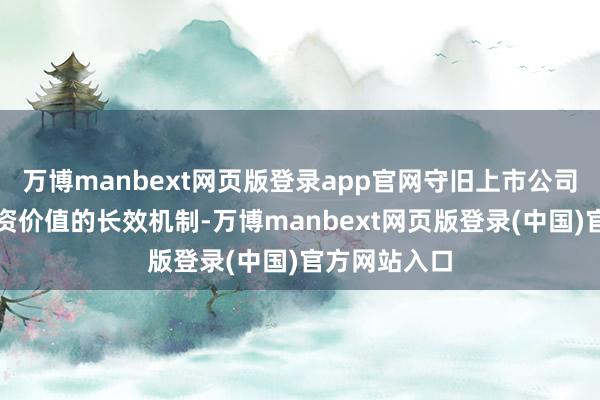 万博manbext网页版登录app官网守旧上市公司建立普及投资价值的长效机制-万博manbext网页版登录(中国)官方网站入口
