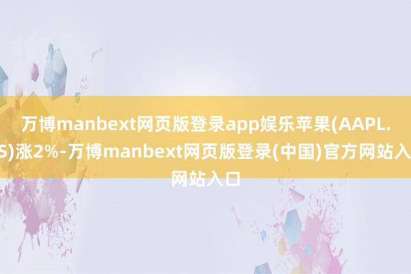 万博manbext网页版登录app娱乐苹果(AAPL.US)涨2%-万博manbext网页版登录(中国)官方网站入口