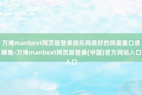 万博manbext网页版登录娱乐网蒸好的鸡蛋羹口感精雅-万博manbext网页版登录(中国)官方网站入口
