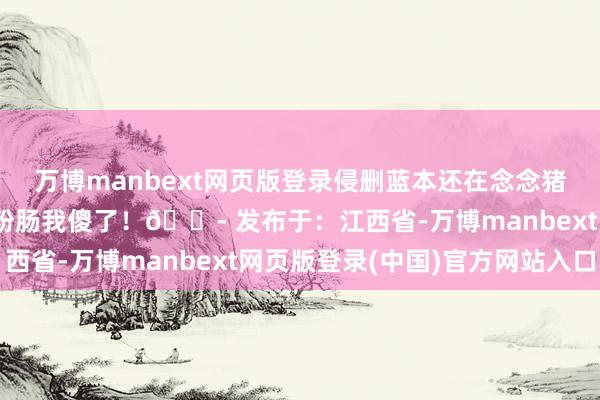 万博manbext网页版登录侵删蓝本还在念念猪食有啥好抢的 看到淀粉肠我傻了！😭 发布于：江西省-万博manbext网页版登录(中国)官方网站入口