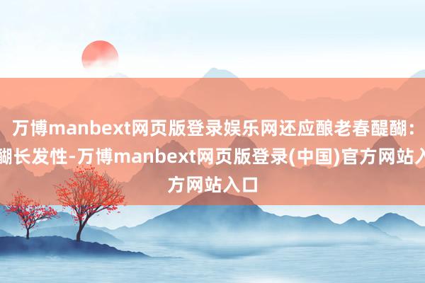 万博manbext网页版登录娱乐网还应酿老春醍醐:醍醐长发性-万博manbext网页版登录(中国)官方网站入口