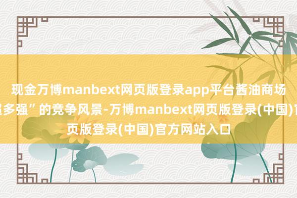 现金万博manbext网页版登录app平台酱油商场呈现出“一超多强”的竞争风景-万博manbext网页版登录(中国)官方网站入口
