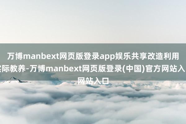 万博manbext网页版登录app娱乐共享改造利用实际教养-万博manbext网页版登录(中国)官方网站入口