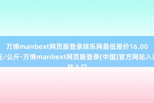 万博manbext网页版登录娱乐网最低报价16.00元/公斤-万博manbext网页版登录(中国)官方网站入口