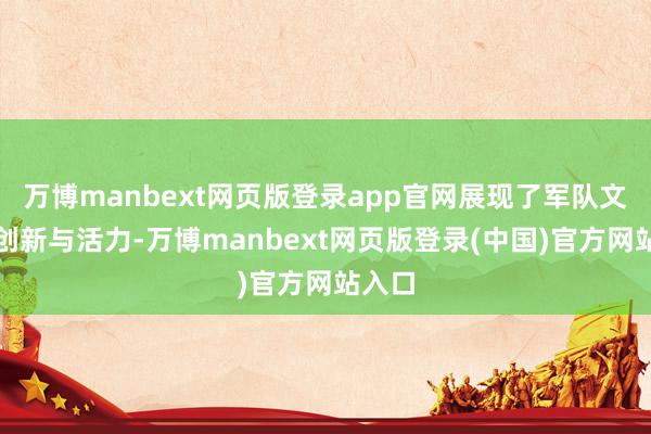 万博manbext网页版登录app官网展现了军队文艺的创新与活力-万博manbext网页版登录(中国)官方网站入口