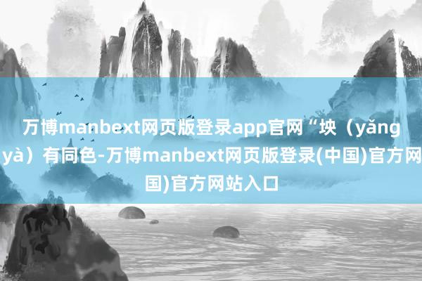万博manbext网页版登录app官网“坱（yǎng）圠（yà）有同色-万博manbext网页版登录(中国)官方网站入口