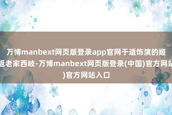 万博manbext网页版登录app官网于适饰演的姬发复返老家西岐-万博manbext网页版登录(中国)官方网站入口