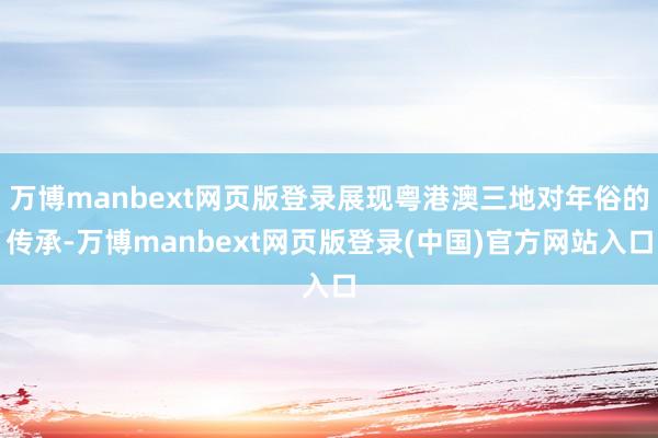 万博manbext网页版登录展现粤港澳三地对年俗的传承-万博manbext网页版登录(中国)官方网站入口