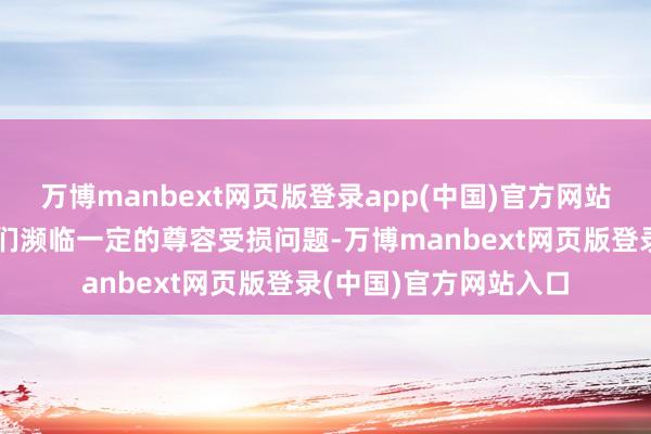 万博manbext网页版登录app(中国)官方网站这种生存思态也让他们濒临一定的尊容受损问题-万博manbext网页版登录(中国)官方网站入口