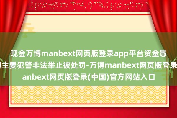 现金万博manbext网页版登录app平台资金愚弄解决不到位等四项主要犯警非法举止被处罚-万博manbext网页版登录(中国)官方网站入口