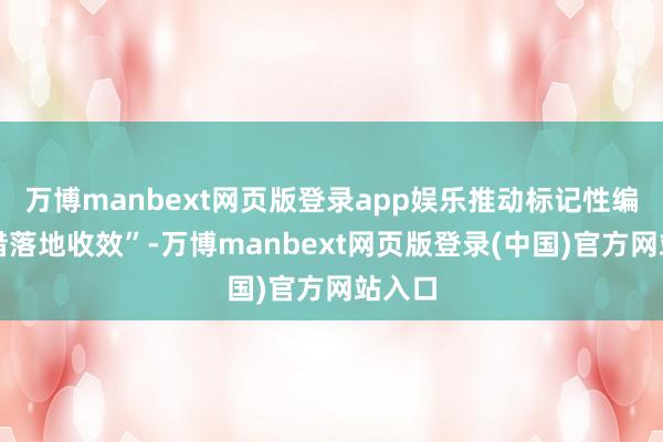 万博manbext网页版登录app娱乐推动标记性编削举措落地收效”-万博manbext网页版登录(中国)官方网站入口