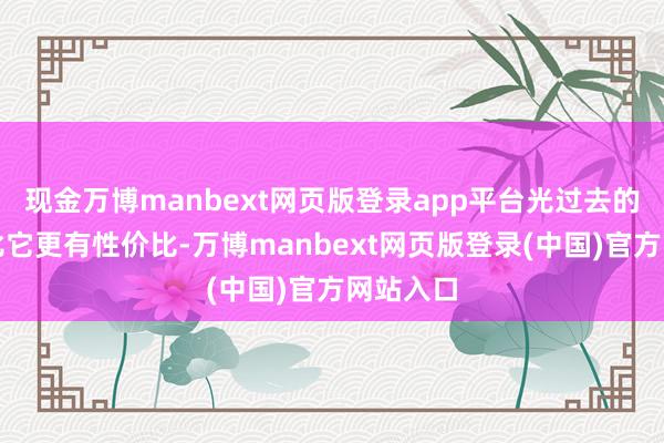 现金万博manbext网页版登录app平台光过去的机子皆比它更有性价比-万博manbext网页版登录(中国)官方网站入口