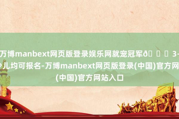 万博manbext网页版登录娱乐网就宠冠军🏆3-15岁少儿均可报名-万博manbext网页版登录(中国)官方网站入口