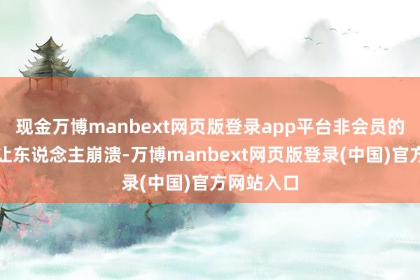 现金万博manbext网页版登录app平台非会员的画质几乎让东说念主崩溃-万博manbext网页版登录(中国)官方网站入口