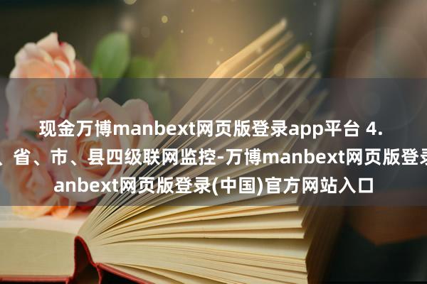 现金万博manbext网页版登录app平台 4. 联网体系:构开国度、省、市、县四级联网监控-万博manbext网页版登录(中国)官方网站入口