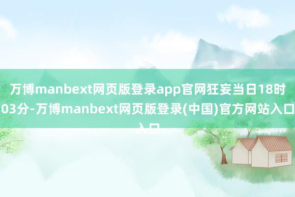 万博manbext网页版登录app官网狂妄当日18时03分-万博manbext网页版登录(中国)官方网站入口