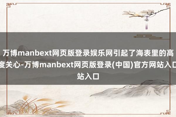 万博manbext网页版登录娱乐网引起了海表里的高度关心-万博manbext网页版登录(中国)官方网站入口
