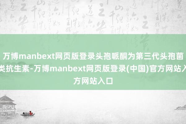 万博manbext网页版登录头孢哌酮为第三代头孢菌素类抗生素-万博manbext网页版登录(中国)官方网站入口