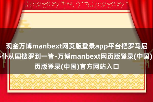 现金万博manbext网页版登录app平台把罗马尼亚、匈牙利等仆从国搜罗到一皆-万博manbext网页版登录(中国)官方网站入口