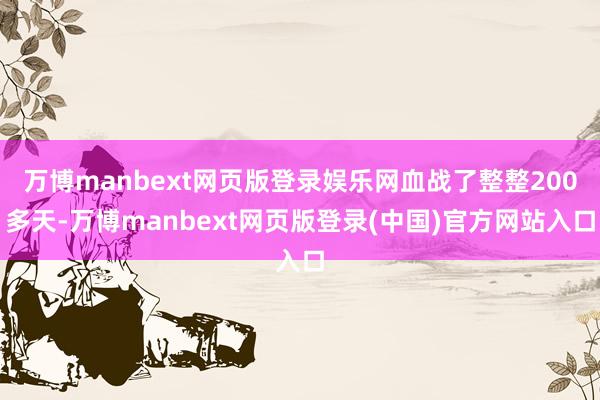 万博manbext网页版登录娱乐网血战了整整200多天-万博manbext网页版登录(中国)官方网站入口