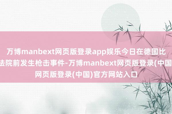 万博manbext网页版登录app娱乐今日在德国比勒费尔德地区法院前发生枪击事件-万博manbext网页版登录(中国)官方网站入口