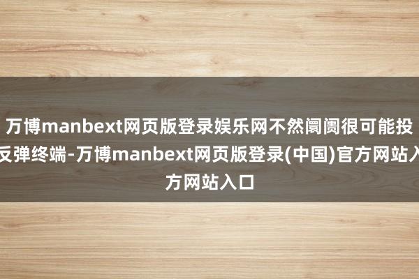 万博manbext网页版登录娱乐网不然阛阓很可能投入反弹终端-万博manbext网页版登录(中国)官方网站入口
