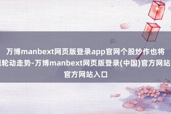 万博manbext网页版登录app官网个股炒作也将呈现轮动走势-万博manbext网页版登录(中国)官方网站入口