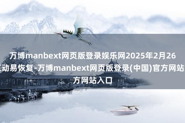 万博manbext网页版登录娱乐网2025年2月26日互动易恢复-万博manbext网页版登录(中国)官方网站入口