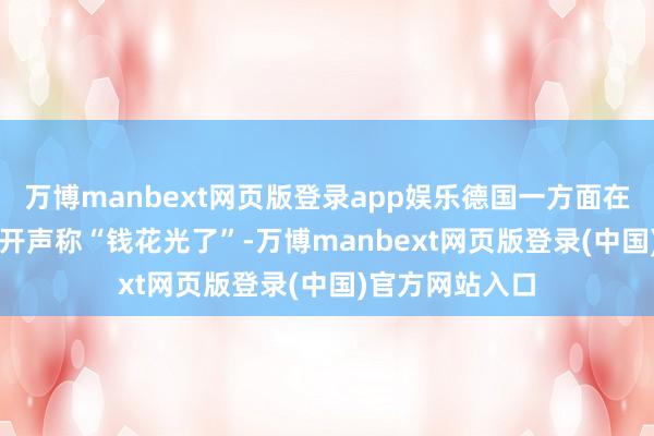 万博manbext网页版登录app娱乐德国一方面在2024年8月公开声称“钱花光了”-万博manbext网页版登录(中国)官方网站入口