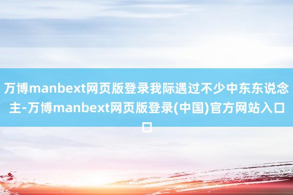 万博manbext网页版登录我际遇过不少中东东说念主-万博manbext网页版登录(中国)官方网站入口