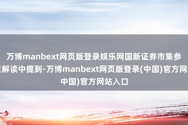 万博manbext网页版登录娱乐网国新证券市集参议部在解读中提到-万博manbext网页版登录(中国)官方网站入口