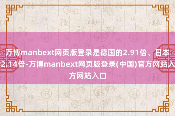 万博manbext网页版登录是德国的2.91倍、日本的2.14倍-万博manbext网页版登录(中国)官方网站入口