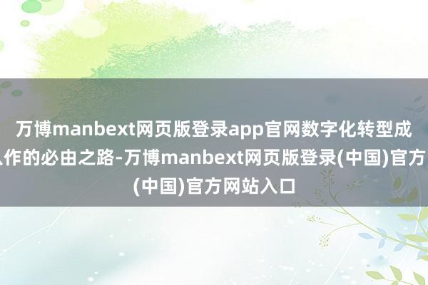 万博manbext网页版登录app官网数字化转型成为五行八作的必由之路-万博manbext网页版登录(中国)官方网站入口