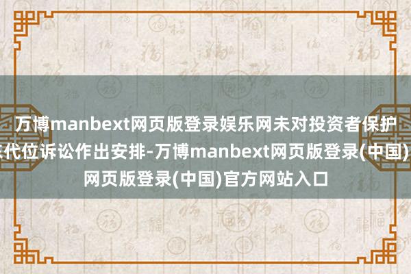 万博manbext网页版登录娱乐网未对投资者保护机构拿起股东代位诉讼作出安排-万博manbext网页版登录(中国)官方网站入口