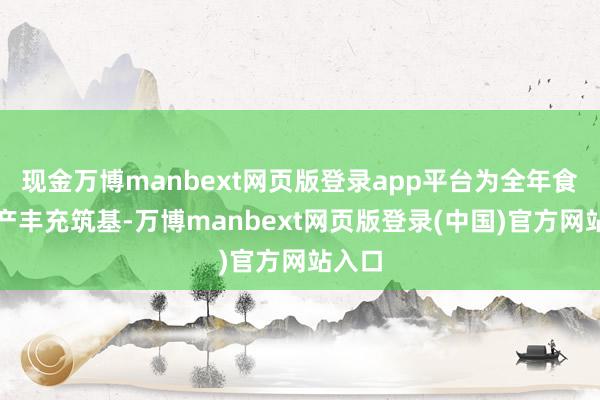 现金万博manbext网页版登录app平台为全年食粮稳产丰充筑基-万博manbext网页版登录(中国)官方网站入口