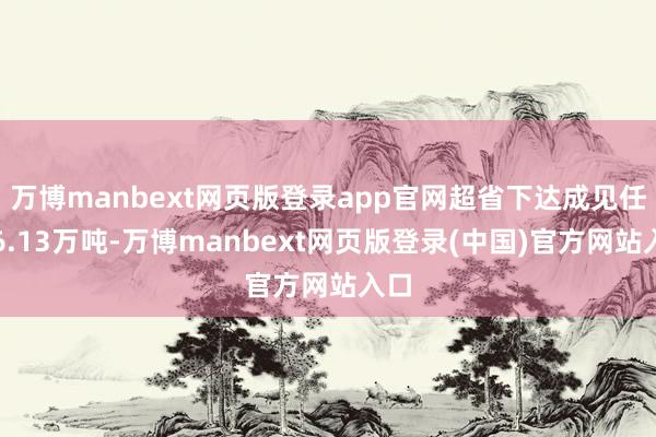 万博manbext网页版登录app官网超省下达成见任务6.13万吨-万博manbext网页版登录(中国)官方网站入口